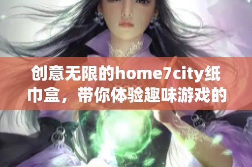 创意无限的home7city纸巾盒，带你体验趣味游戏的新方式