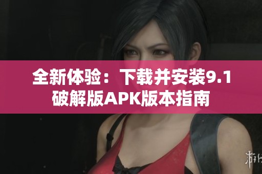 全新体验：下载并安装9.1破解版APK版本指南