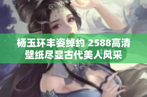 杨玉环丰姿绰约 2588高清壁纸尽显古代美人风采