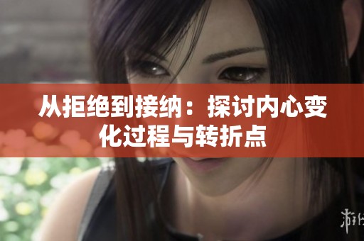 从拒绝到接纳：探讨内心变化过程与转折点