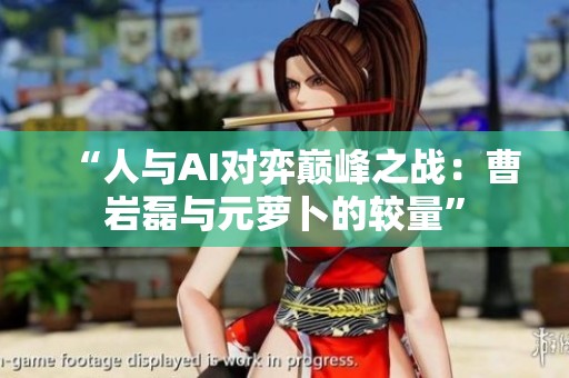 “人与AI对弈巅峰之战：曹岩磊与元萝卜的较量”