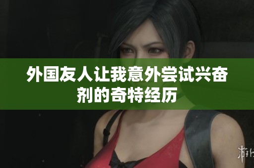 外国友人让我意外尝试兴奋剂的奇特经历