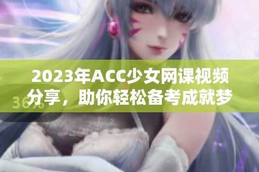 2023年ACC少女网课视频分享，助你轻松备考成就梦想