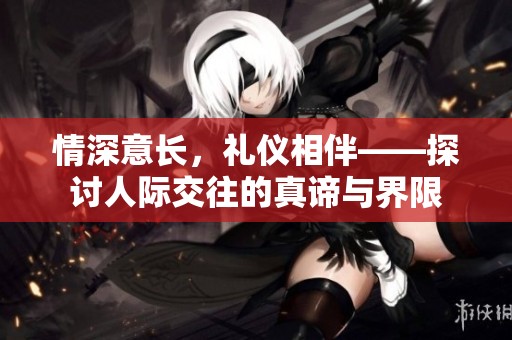 情深意长，礼仪相伴——探讨人际交往的真谛与界限