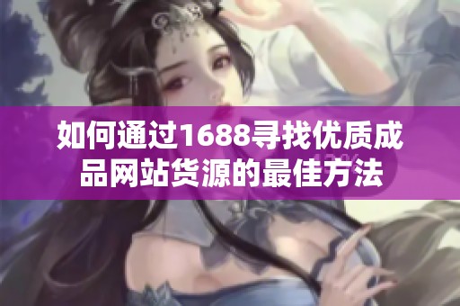 如何通过1688寻找优质成品网站货源的最佳方法