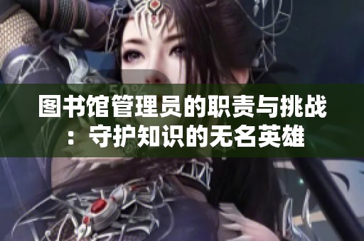 图书馆管理员的职责与挑战：守护知识的无名英雄