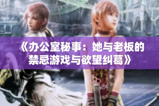 《办公室秘事：她与老板的禁忌游戏与欲望纠葛》