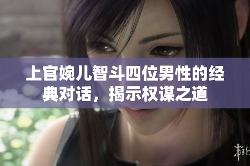 上官婉儿智斗四位男性的经典对话，揭示权谋之道