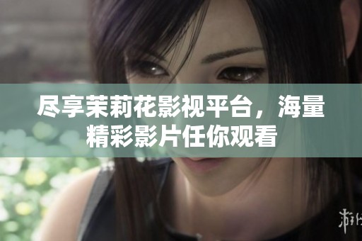 尽享茉莉花影视平台，海量精彩影片任你观看