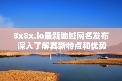 8x8x.io最新地域网名发布 深入了解其新特点和优势