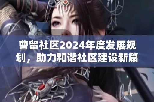 曹留社区2024年度发展规划，助力和谐社区建设新篇章