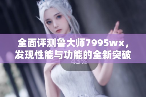 全面评测鲁大师7995wx，发现性能与功能的全新突破