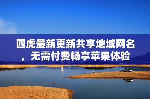 四虎最新更新共享地域网名，无需付费畅享苹果体验