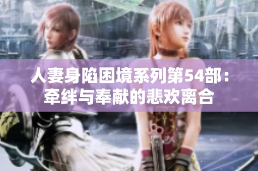 人妻身陷困境系列第54部：牵绊与奉献的悲欢离合