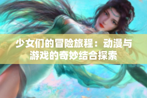 少女们的冒险旅程：动漫与游戏的奇妙结合探索