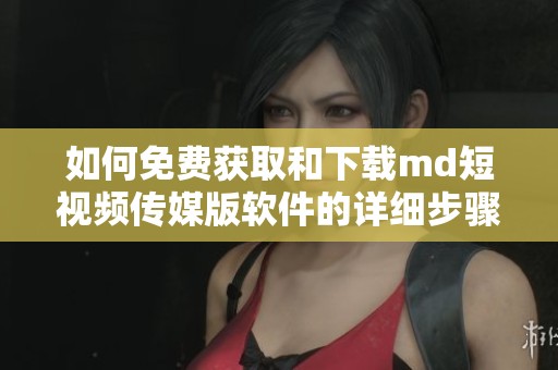如何免费获取和下载md短视频传媒版软件的详细步骤