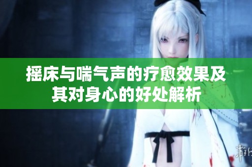 摇床与喘气声的疗愈效果及其对身心的好处解析