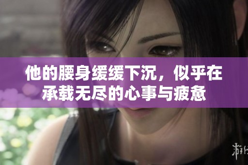 他的腰身缓缓下沉，似乎在承载无尽的心事与疲惫