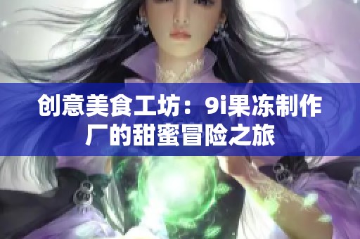 创意美食工坊：9i果冻制作厂的甜蜜冒险之旅