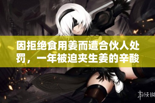 因拒绝食用姜而遭合伙人处罚，一年被迫夹生姜的辛酸经历