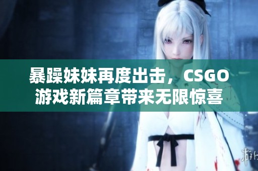 暴躁妹妹再度出击，CSGO游戏新篇章带来无限惊喜