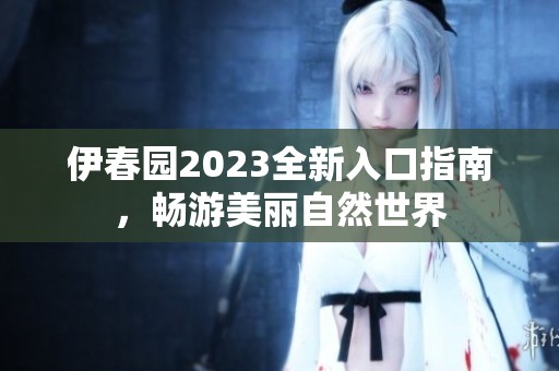 伊春园2023全新入口指南，畅游美丽自然世界