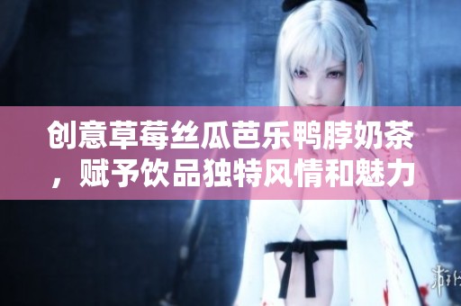 创意草莓丝瓜芭乐鸭脖奶茶，赋予饮品独特风情和魅力