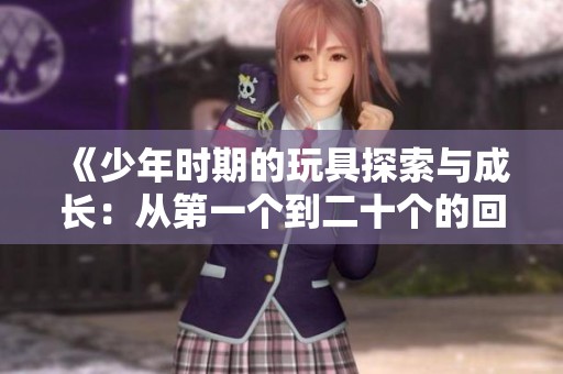 《少年时期的玩具探索与成长：从第一个到二十个的回忆》