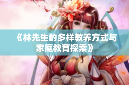 《林先生的多样教养方式与家庭教育探索》