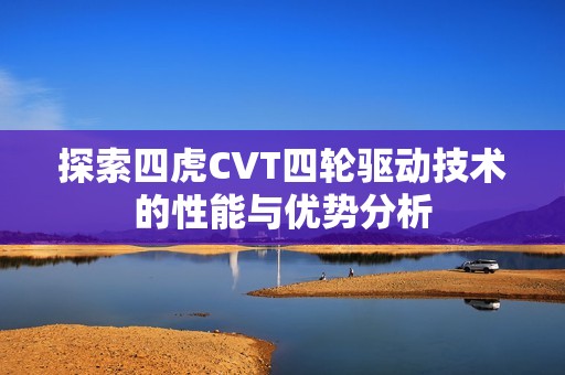 探索四虎CVT四轮驱动技术的性能与优势分析
