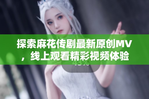探索麻花传剧最新原创MV，线上观看精彩视频体验
