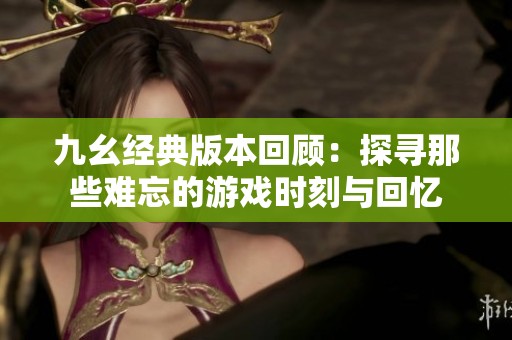 九幺经典版本回顾：探寻那些难忘的游戏时刻与回忆
