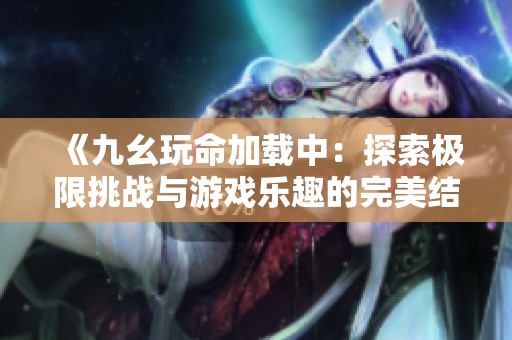 《九幺玩命加载中：探索极限挑战与游戏乐趣的完美结合》