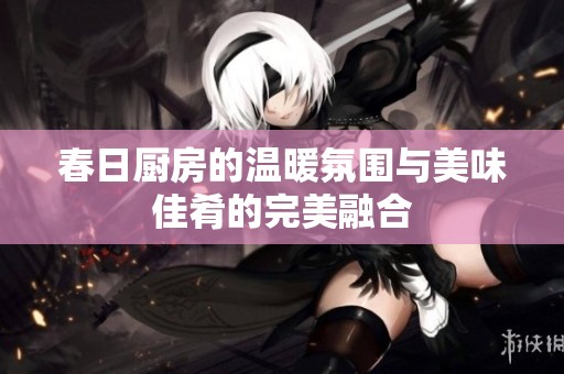 春日厨房的温暖氛围与美味佳肴的完美融合