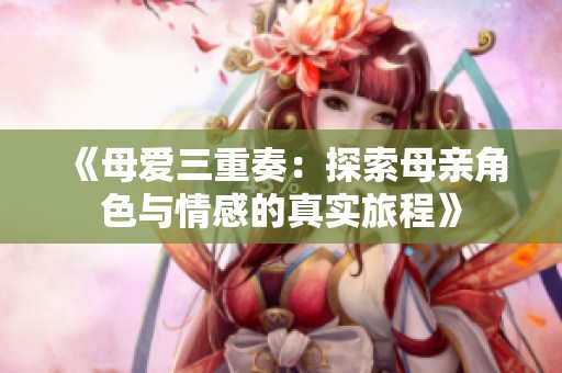 《母爱三重奏：探索母亲角色与情感的真实旅程》
