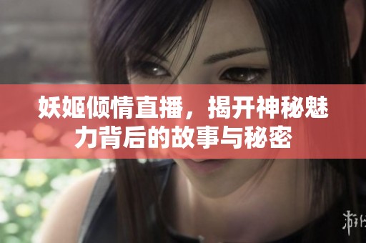 妖姬倾情直播，揭开神秘魅力背后的故事与秘密
