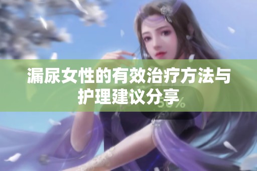 漏尿女性的有效治疗方法与护理建议分享