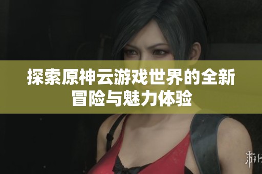 探索原神云游戏世界的全新冒险与魅力体验