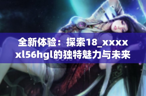 全新体验：探索18_xxxxxl56hgl的独特魅力与未来潜力