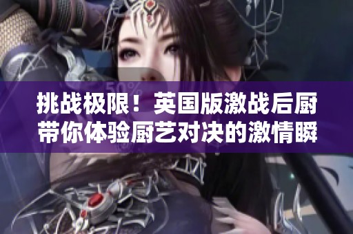 挑战极限！英国版激战后厨带你体验厨艺对决的激情瞬间