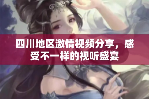 四川地区激情视频分享，感受不一样的视听盛宴