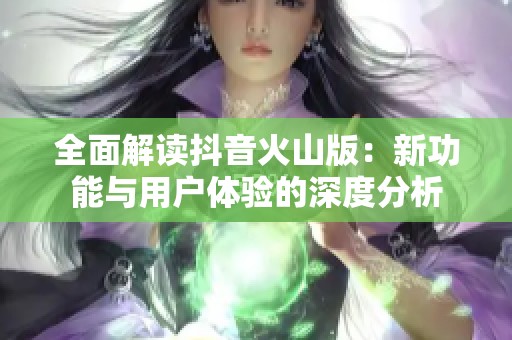 全面解读抖音火山版：新功能与用户体验的深度分析