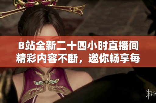 B站全新二十四小时直播间精彩内容不断，邀你畅享每一刻