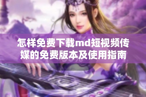 怎样免费下载md短视频传媒的免费版本及使用指南