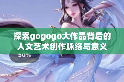 探索gogogo大作品背后的人文艺术创作脉络与意义