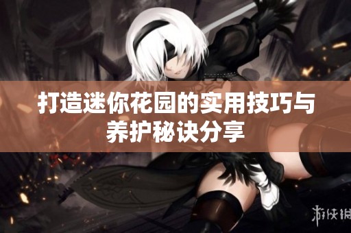 打造迷你花园的实用技巧与养护秘诀分享