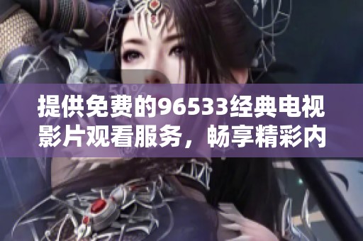 提供免费的96533经典电视影片观看服务，畅享精彩内容