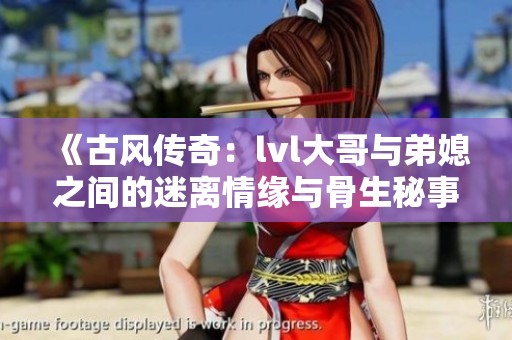 《古风传奇：lvl大哥与弟媳之间的迷离情缘与骨生秘事》