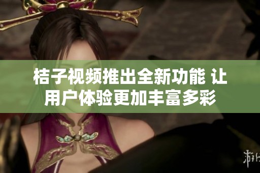 桔子视频推出全新功能 让用户体验更加丰富多彩