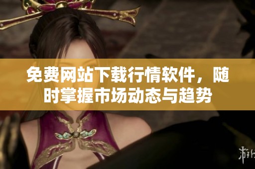 免费网站下载行情软件，随时掌握市场动态与趋势